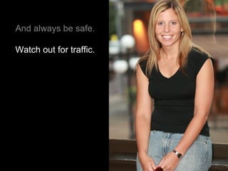 And always be safe. Watch out for traffic. 