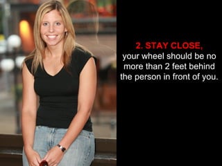 2. STAY CLOSE, your wheel should be no more than 2 feet behind the person in front of you. 