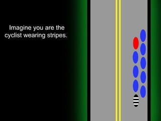 Imagine you are the cyclist wearing stripes.  