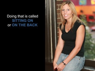 Doing that is called SITTING ON or  ON THE BACK 