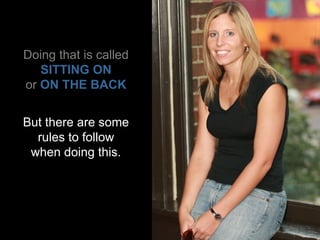 Doing that is called SITTING ON or   ON THE BACK But there are some rules to follow when doing this. 