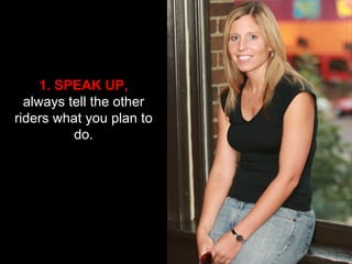 1. SPEAK UP, always tell the other riders what you plan to do. 