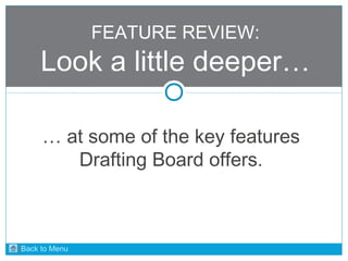 FEATURE REVIEW: 
Look a little deeper… 
… at some of the key features 
Drafting Board offers. 
Back to Menu 
 
