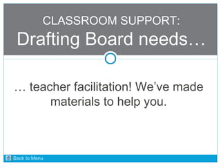 CLASSROOM SUPPORT: 
Drafting Board needs… 
… teacher facilitation! We’ve made 
materials to help you. 
Back to Menu 
 