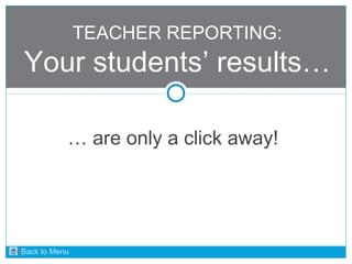 TEACHER REPORTING: 
Your students’ results… 
… are only a click away! 
Back to Menu 
 
