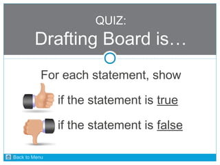 QUIZ: 
Drafting Board is… 
For each statement, show 
if the statement is true 
if the statement is false 
Back to Menu 
 