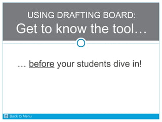 USING DRAFTING BOARD: 
Get to know the tool… 
… before your students dive in! 
Back to Menu 
 