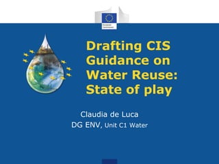Drafting CIS
Guidance on
Water Reuse:
State of play
Claudia de Luca
DG ENV, Unit C1 Water
 