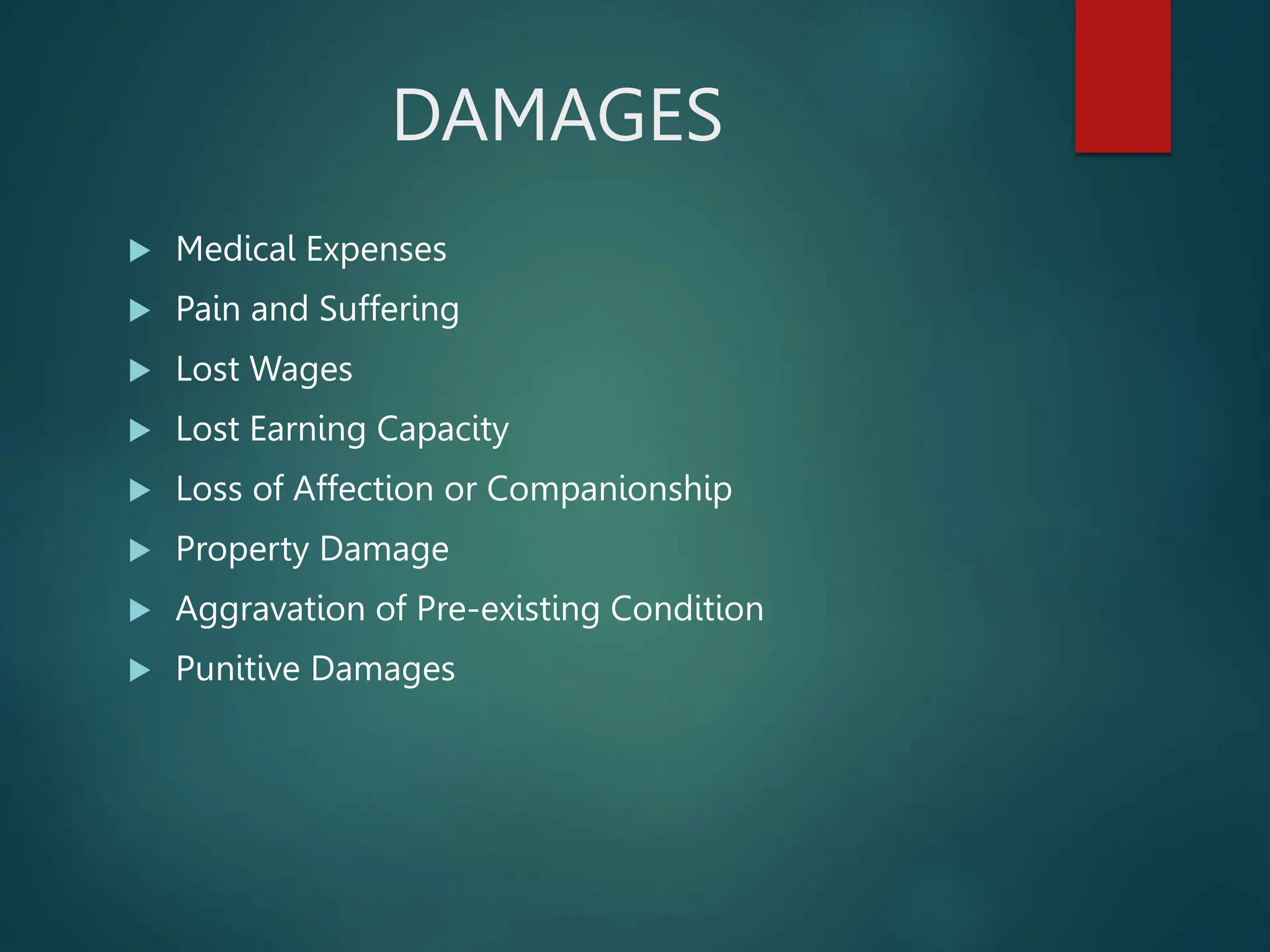 DAMAGES
 Medical Expenses
 Pain and Suffering
 Lost Wages
 Lost Earning Capacity
 Loss of Affection or Companionship
 Property Damage
 Aggravation of Pre-existing Condition
 Punitive Damages
 