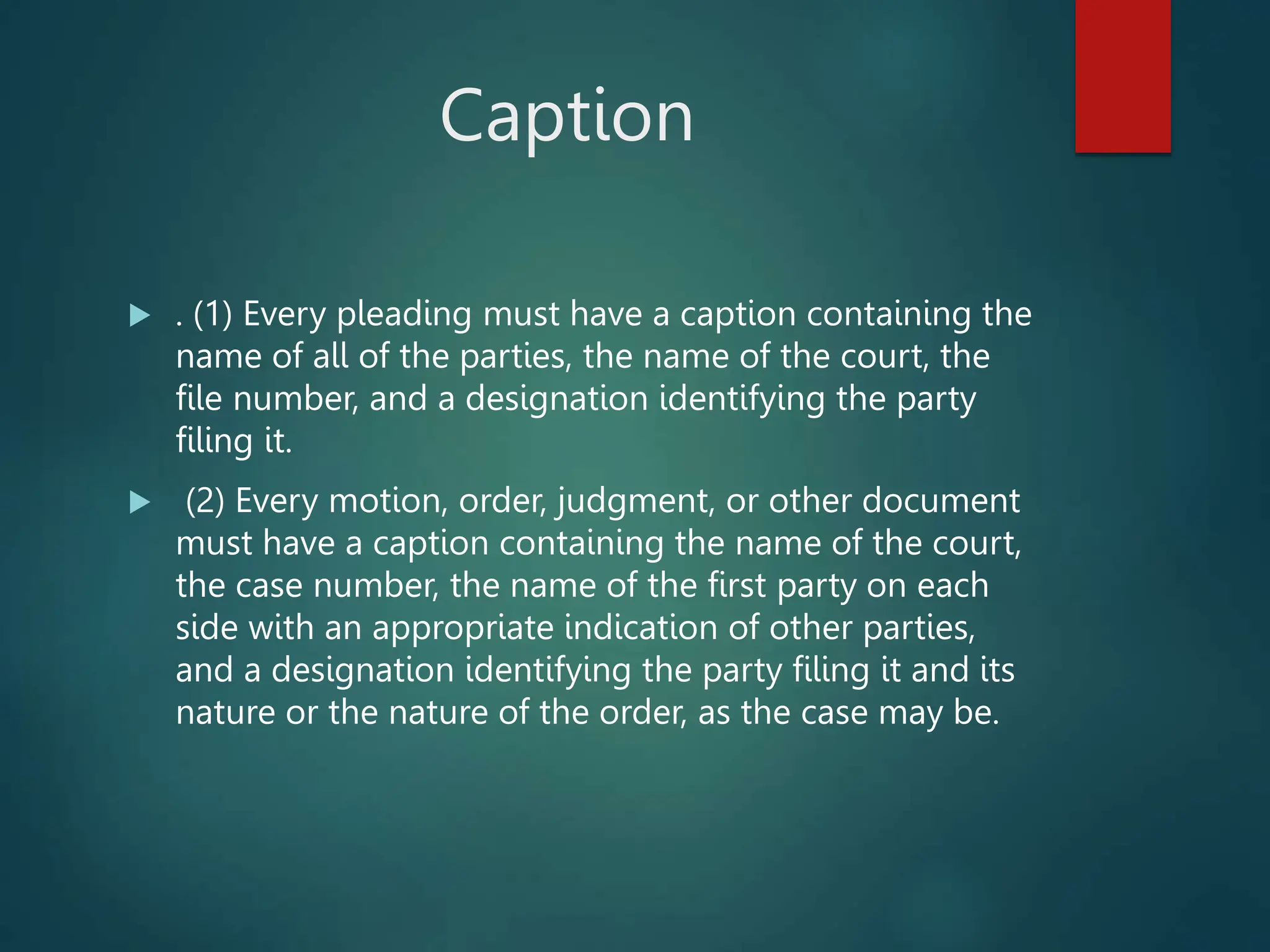 Caption
 . (1) Every pleading must have a caption containing the
name of all of the parties, the name of the court, the
file number, and a designation identifying the party
filing it.
 (2) Every motion, order, judgment, or other document
must have a caption containing the name of the court,
the case number, the name of the first party on each
side with an appropriate indication of other parties,
and a designation identifying the party filing it and its
nature or the nature of the order, as the case may be.
 