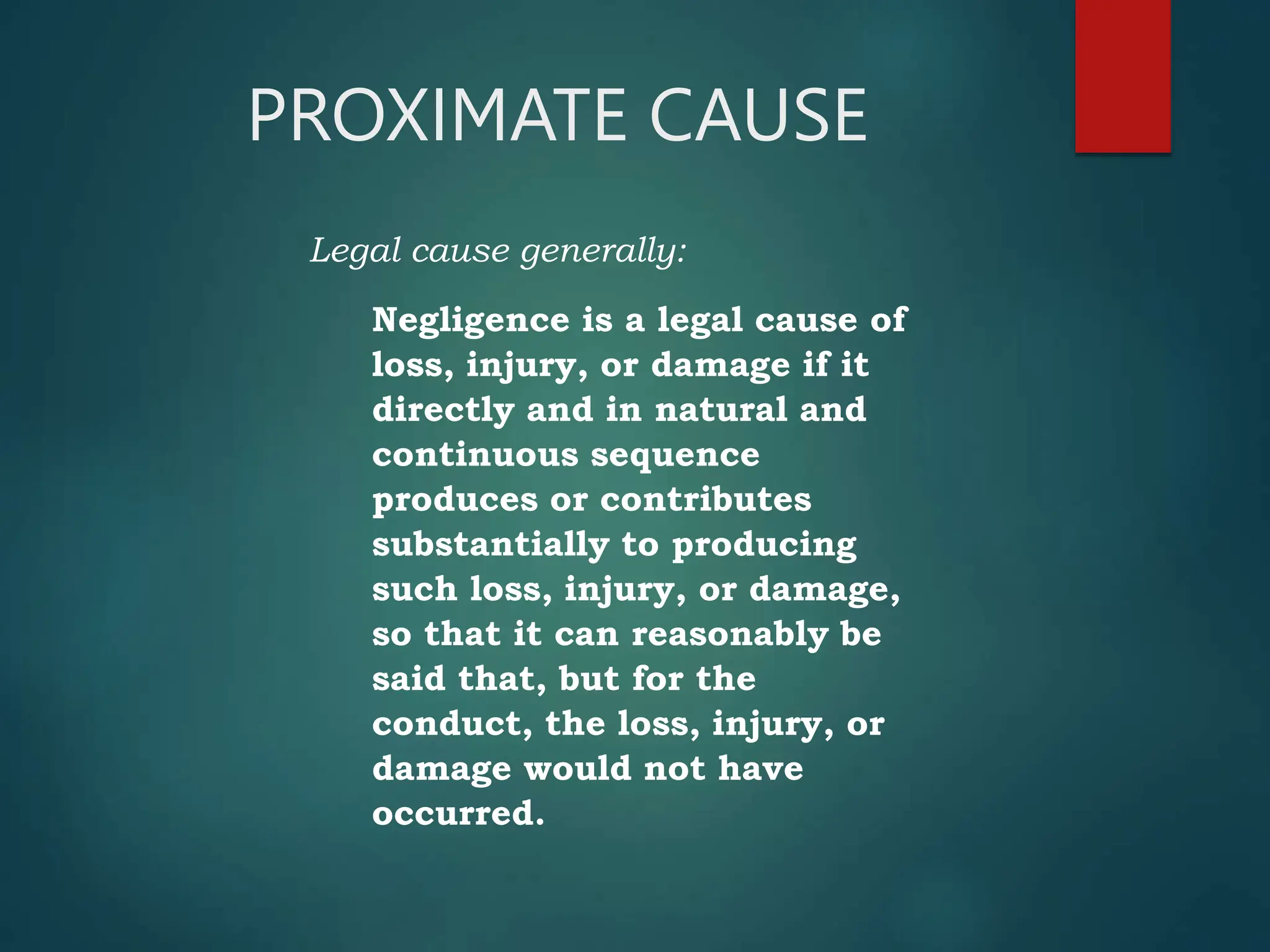 PROXIMATE CAUSE
Legal cause generally:
Negligence is a legal cause of
loss, injury, or damage if it
directly and in natural and
continuous sequence
produces or contributes
substantially to producing
such loss, injury, or damage,
so that it can reasonably be
said that, but for the
conduct, the loss, injury, or
damage would not have
occurred.
 