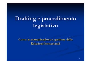 1
Drafting e procedimento
legislativo
Corso in comunicazione e gestione delleCorso in comunicazione e gestione delle
Relazioni IstituzionaliRelazioni Istituzionali
 