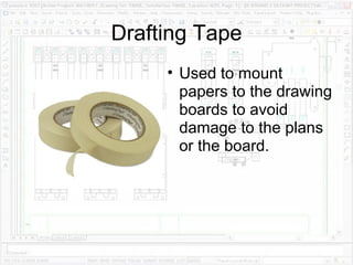 Drafting Tape Used to mount papers to the drawing boards to avoid damage to the plans or the board. 