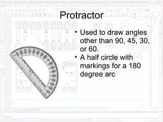 Protractor Used to draw angles other than 90, 45, 30, or 60. A half circle with markings for a 180 degree arc 