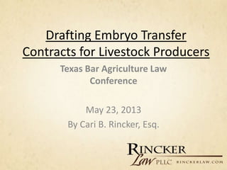 Drafting Embryo Transfer
Contracts for Livestock Producers
      Texas Bar Agriculture Law
             Conference

           May 23, 2013
       By Cari B. Rincker, Esq.
 