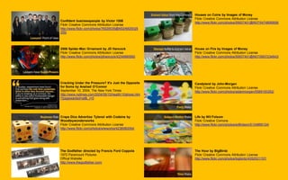 Confident businesspeople by Victor 1558
Flickr Creative Commons Attribution License
http://www.flickr.com/photos/76029035@N02/6829325
255/
2006 Spider-Man Ornament by JD Hancock
Flickr Creative Commons Attribution License
http://www.flickr.com/photos/jdhancock/4234966590/
Cracking Under the Pressure? It's Just the Opposite
for Some by Anahad O’Connor
September 10, 2004, The New York Times
http://www.nytimes.com/2004/09/10/health/10stress.htm
l?pagewanted=all&_r=0
Craps Dice Advertise Tylenol with Codeine by
Woodleywonderworks
Flickr Creative Commons Attribution License
http://www.flickr.com/photos/wlwworks/4238080094/
The Godfather directed by Francis Ford Coppola
1972 Paramount Pictures
Offical Website
http://www.thegodfather.com/
Houses on Coins by Images of Money
Flickr Creative Commons Attribution License
http://www.flickr.com/photos/59937401@N07/5474806608/
House on Fire by Images of Money
Flickr Creative Commons Attribution License
http://www.flickr.com/photos/59937401@N07/5857234643/
Candyland by John-Morgan
Flickr Creative Commons Attribution License
http://www.flickr.com/photos/aidanmorgan/5589183352/
Life by Wil Folsom
Flickr Creative Comons
http://www.flickr.com/photos/willfolsom/5134869124/
The Hour by BigBirdz
Flickr Creative Commons Attribution License
http://www.flickr.com/photos/bigbirdz/4352531157/
 