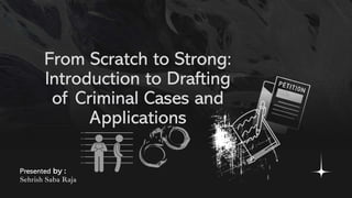 From Scratch to Strong:
Introduction to Drafting
of Criminal Cases and
Applications
Presented by :
Sehrish Saba Raja
 