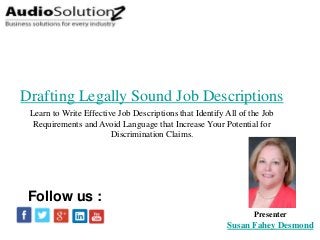 Drafting Legally Sound Job Descriptions
Presenter
Susan Fahey Desmond
Follow us :
Learn to Write Effective Job Descriptions that Identify All of the Job
Requirements and Avoid Language that Increase Your Potential for
Discrimination Claims.
 