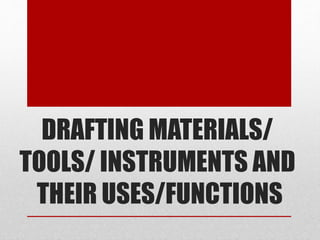 DRAFTING MATERIALS/ 
TOOLS/ INSTRUMENTS AND 
THEIR USES/FUNCTIONS 
 