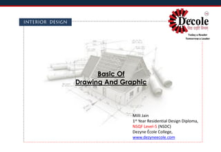 Basic Of
Drawing And Graphic
Milli Jain
1st Year Residential Design Diploma,
NSQF Level-5 (NSDC)
Dezyne École College,
www.dezyneecole.com
Today a Reader
Tomorrow a Leader
 