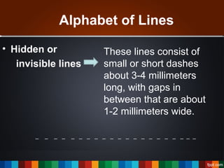 Alphabet of Lines
• Hidden or
invisible lines
These lines consist of
small or short dashes
about 3-4 millimeters
long, with gaps in
between that are about
1-2 millimeters wide.
_ _ _ _ _ _ _ _ _ _ _ _ _ _ _ _ _ _ _ _ _
 