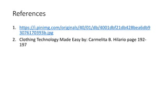 References
1. https://i.pinimg.com/originals/40/01/db/4001dbf21db428bea6db9
3076170393b.jpg
2. Clothing Technology Made Easy by: Carmelita B. Hilario page 192-
197
 