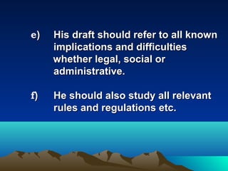  
    e)   His draft should refer to all known
         implications and difficulties
         whether legal, social or
         administrative.
 
    f)   He should also study all relevant
         rules and regulations etc.
 