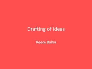 Drafting of ideas
Reece Bahia
 