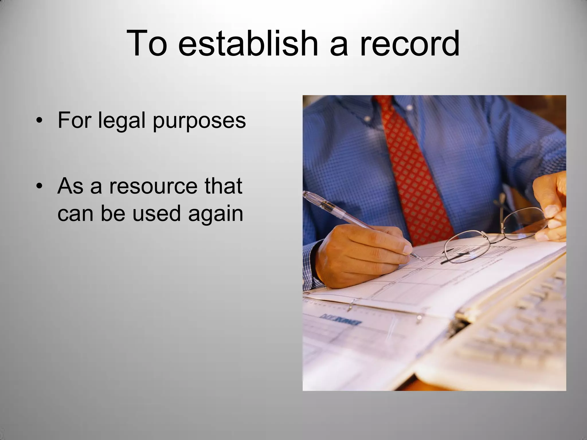 To establish a record
• For legal purposes
• As a resource that
can be used again
 