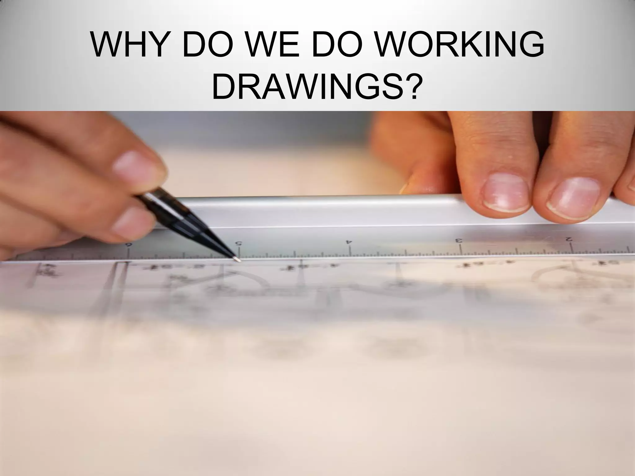WHY DO WE DO WORKING
DRAWINGS?
 
