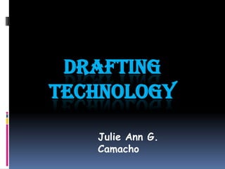 DRAFTING
TECHNOLOGY

   Julie Ann G.
   Camacho
 