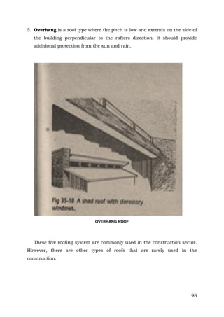 5. Overhang is a roof type where the pitch is low and extends on the side of
the building perpendicular to the rafters direction. It should provide
additional protection from the sun and rain.

OVERHANG ROOF

These five roofing system are commonly used in the construction sector.
However, there are other types of roofs that are rarely used in the
construction.

98

 