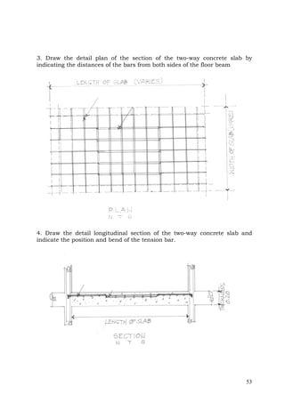 3. Draw the detail plan of the section of the two-way concrete slab by
indicating the distances of the bars from both sides of the floor beam

4. Draw the detail longitudinal section of the two-way concrete slab and
indicate the position and bend of the tension bar.

53

 