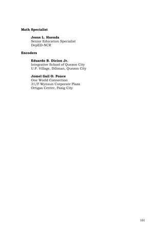 Math Specialist
Jesus L. Huenda
Senior Education Specialist
DepED-NCR
Encoders
Eduardo B. Dicion Jr.
Integrative School of Quezon City
U.P. Village, Diliman, Quezon City
Jomel Gail O. Ponce
One World Connection
31/F Wynsun Corporate Plaza
Ortigas Center, Pasig City

101

 
