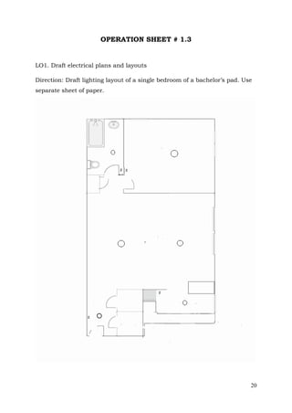 OPERATION SHEET # 1.3

LO1. Draft electrical plans and layouts
Direction: Draft lighting layout of a single bedroom of a bachelor’s pad. Use
separate sheet of paper.

20

 