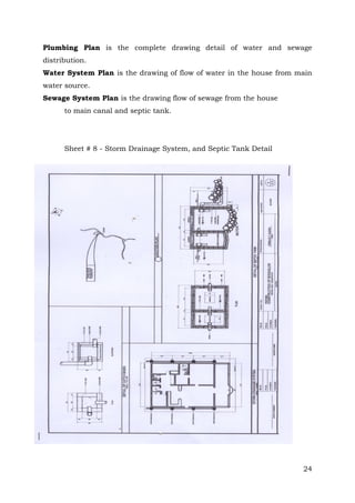Plumbing Plan is the complete drawing detail of water and sewage
distribution.
Water System Plan is the drawing of flow of water in the house from main
water source.
Sewage System Plan is the drawing flow of sewage from the house
to main canal and septic tank.

Sheet # 8 - Storm Drainage System, and Septic Tank Detail

24

 