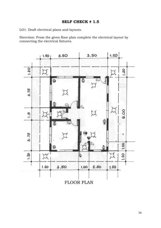 SELF CHECK # 1.5
LO1. Draft electrical plans and layouts.
Direction: From the given floor plan complete the electrical layout by
connecting the electrical fixtures.

34

 