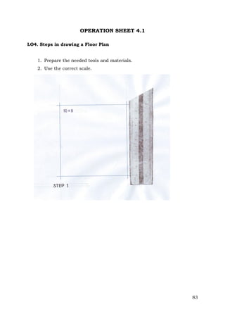 OPERATION SHEET 4.1
LO4. Steps in drawing a Floor Plan
1. Prepare the needed tools and materials.
2. Use the correct scale.

83

 
