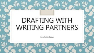 DRAFTING WITH
WRITING PARTNERS
Conclusion Focus
 