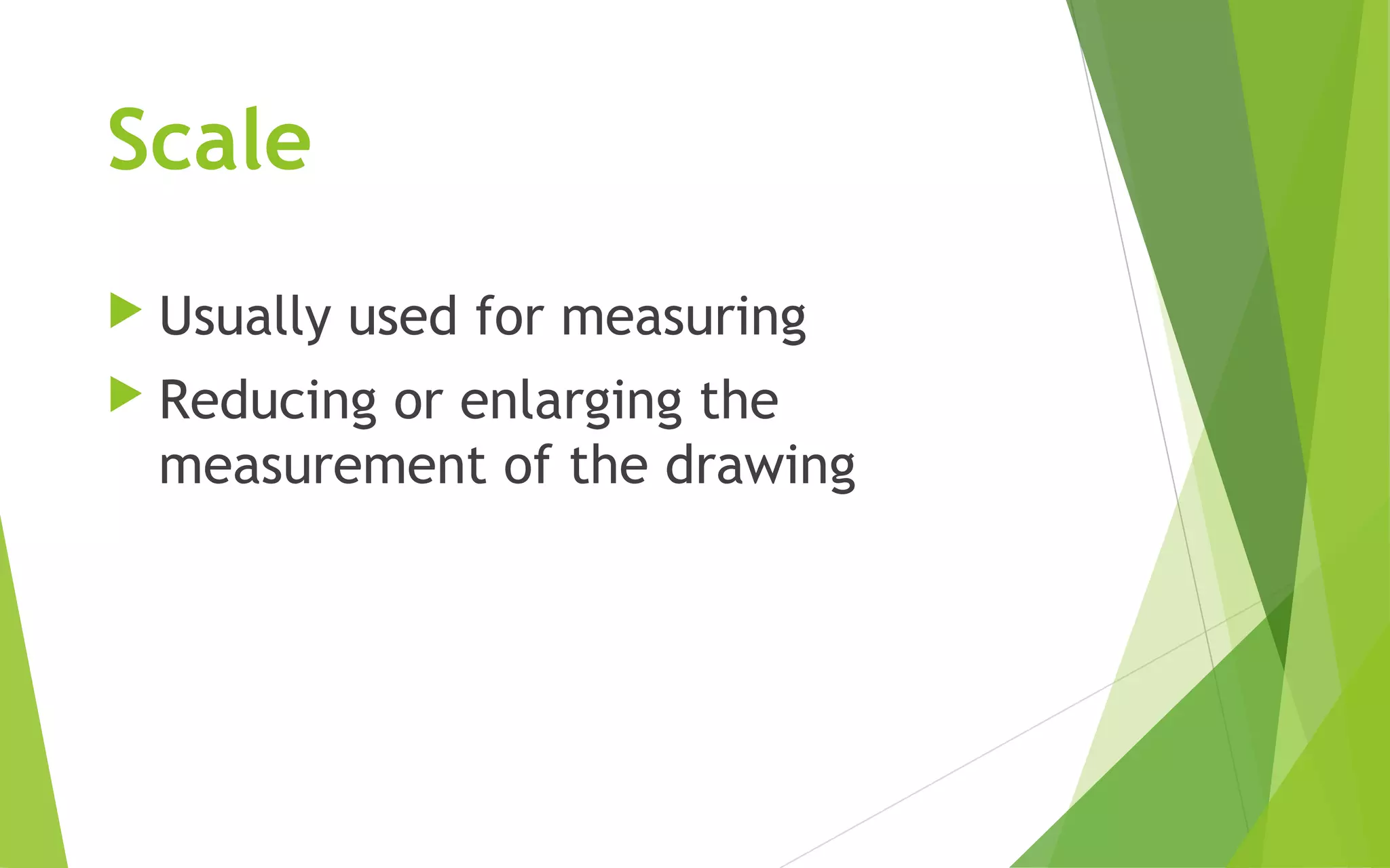 Scale
Usually used for measuring
Reducing or enlarging the
measurement of the drawing