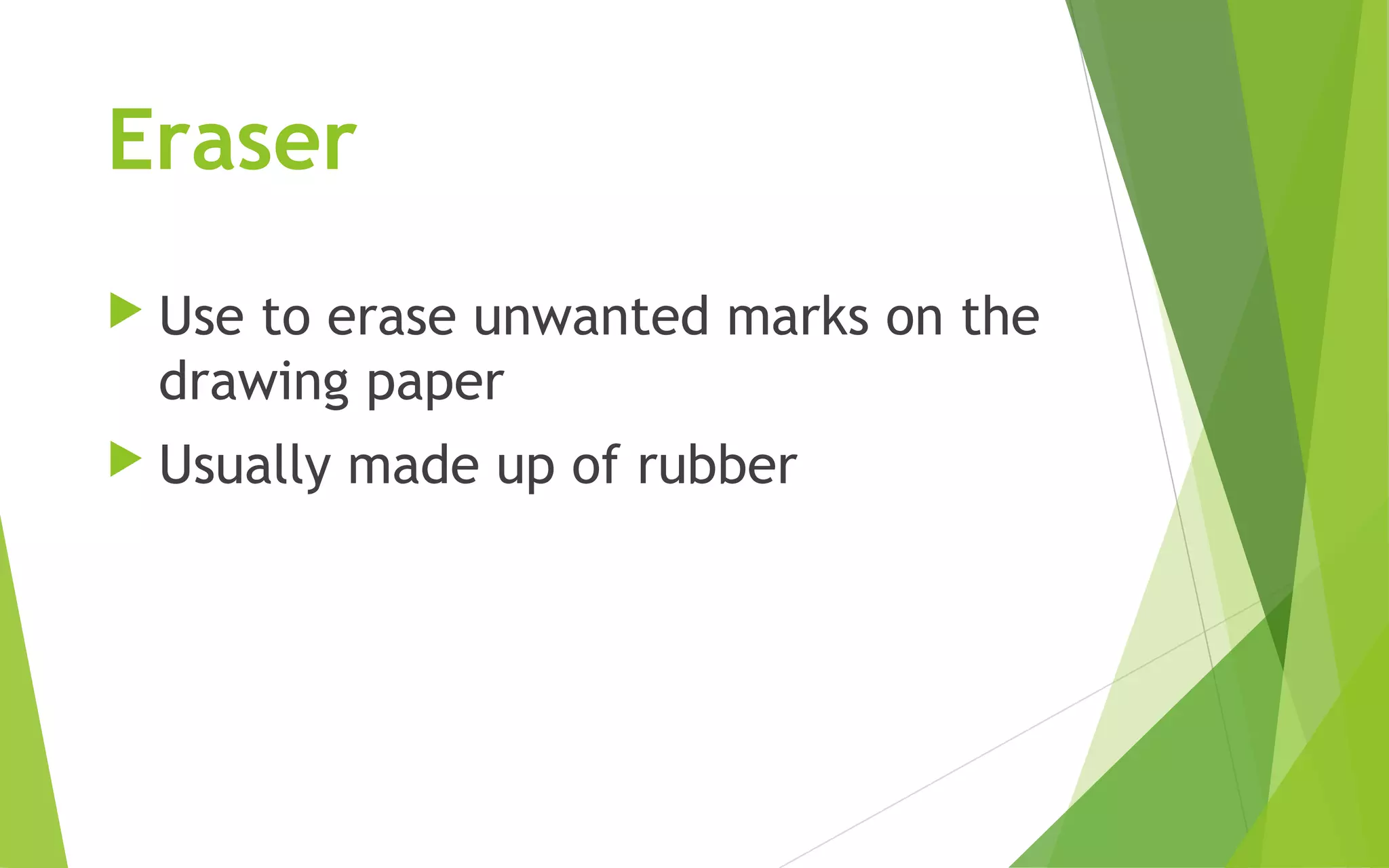 Eraser
Use to erase unwanted marks on the
drawing paper
Usually made up of rubber