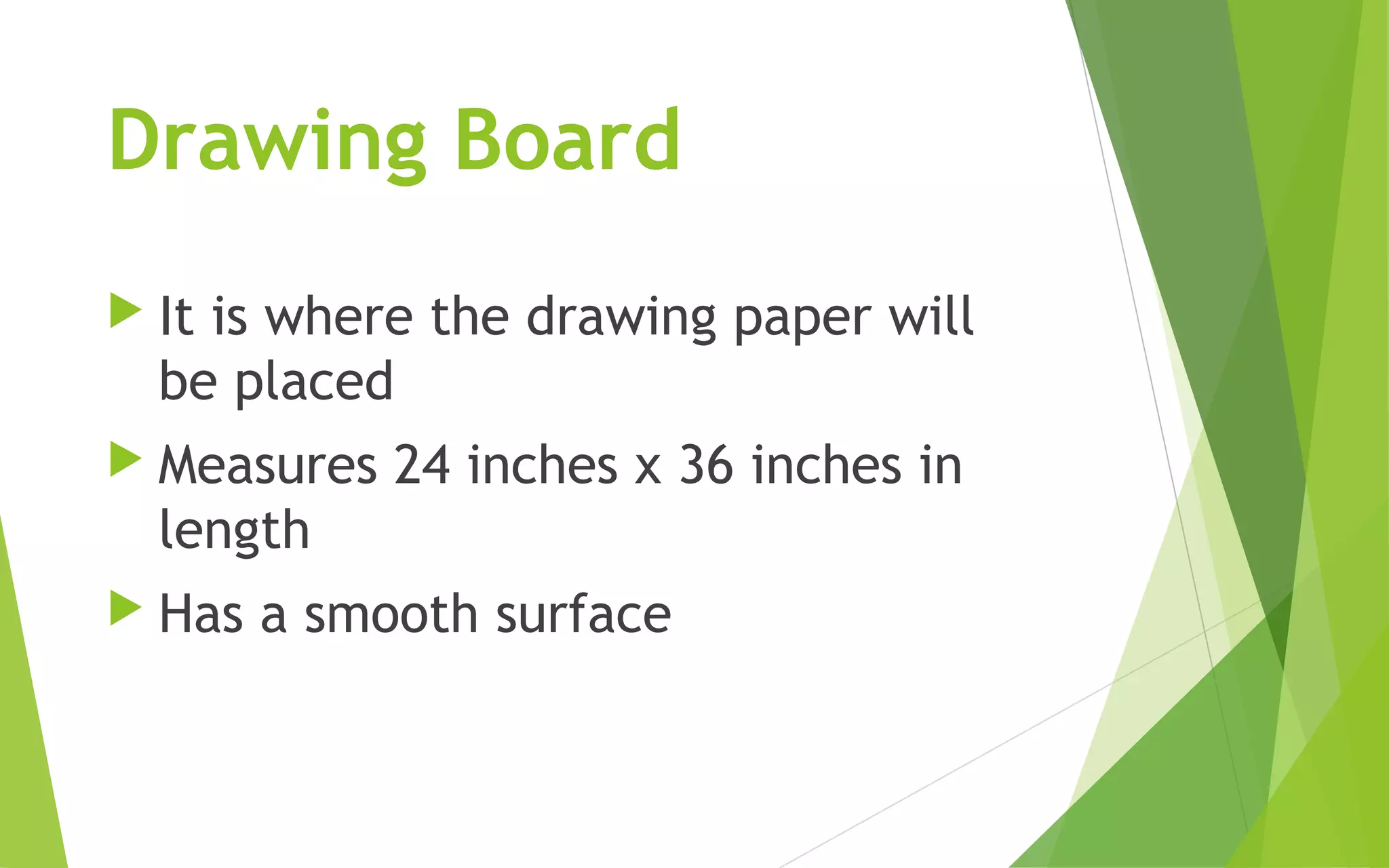 Drawing Board
It is where the drawing paper will
be placed
Measures 24 inches x 36 inches in
length
Has a smooth surface