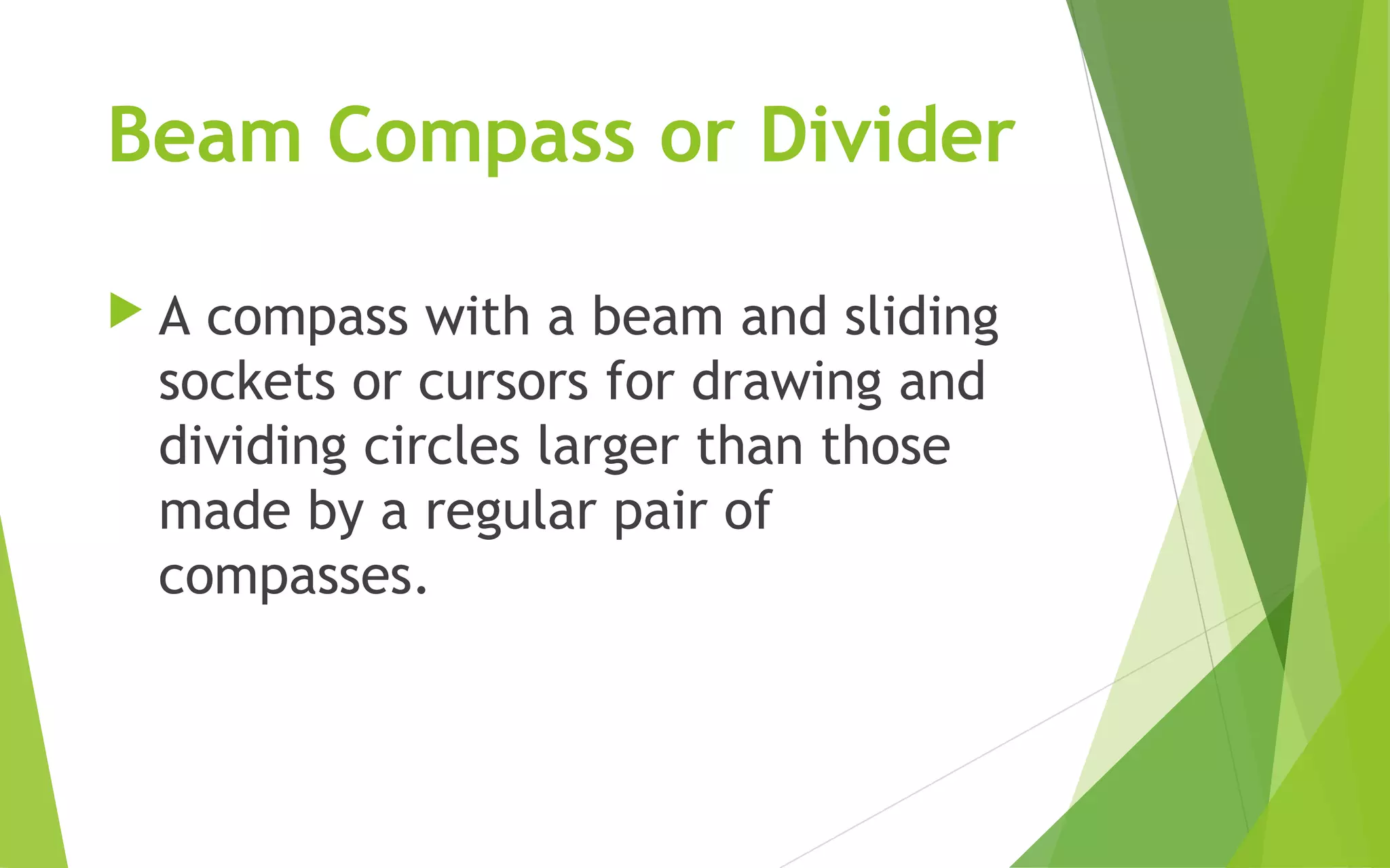 Beam Compass or Divider
A compass with a beam and sliding
sockets or cursors for drawing and
dividing circles larger than those
made by a regular pair of
compasses.