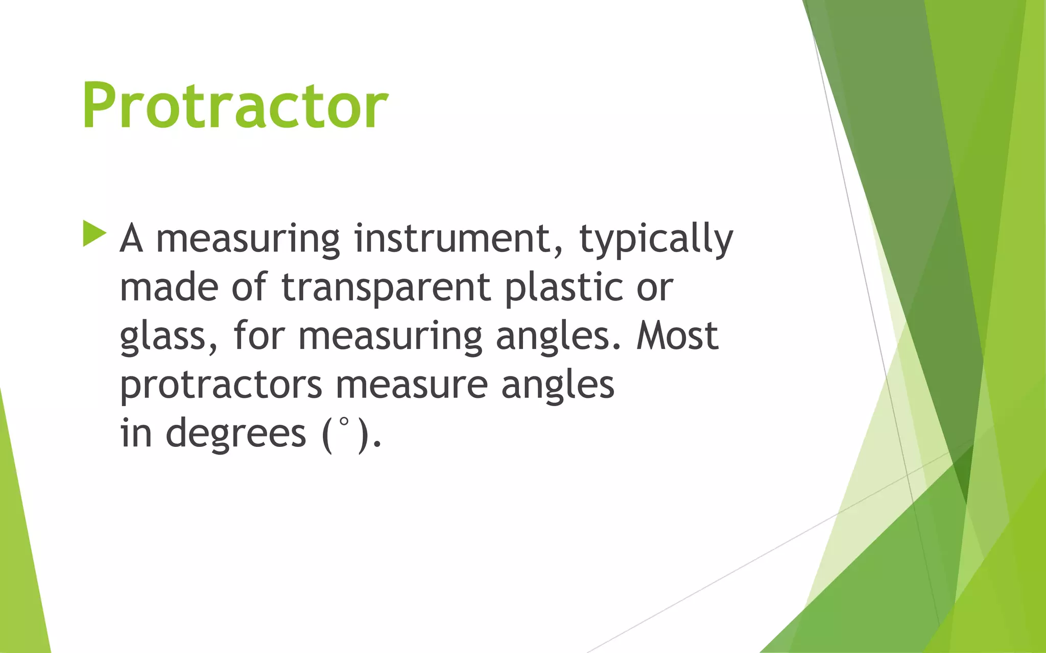 Protractor
A measuring instrument, typically
made of transparent plastic or
glass, for measuring angles. Most
protractors measure angles
in degrees (°).