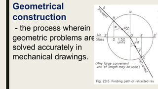 Geometrical
construction
- the process wherein
geometric problems are
solved accurately in
mechanical drawings.
 