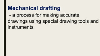 Mechanical drafting
- a process for making accurate
drawings using special drawing tools and
instruments
 