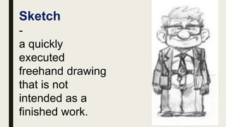 Sketch
-
a quickly
executed
freehand drawing
that is not
intended as a
finished work.
 