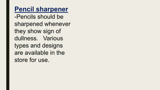 Pencil sharpener
-Pencils should be
sharpened whenever
they show sign of
dullness. Various
types and designs
are available in the
store for use.
 