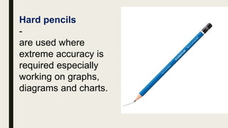 Hard pencils
-
are used where
extreme accuracy is
required especially
working on graphs,
diagrams and charts.
 