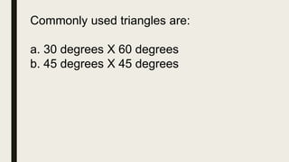 Commonly used triangles are:
a. 30 degrees X 60 degrees
b. 45 degrees X 45 degrees
 